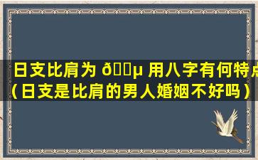 日支比肩为 🌵 用八字有何特点（日支是比肩的男人婚姻不好吗）